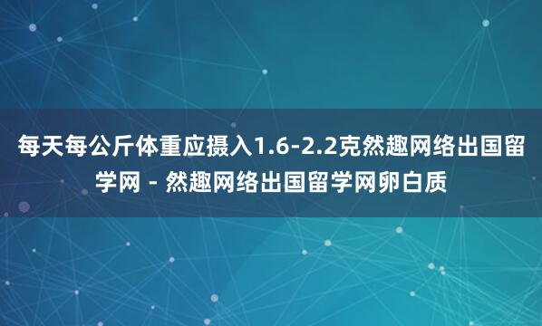 每天每公斤体重应摄入1.6-2.2克然趣网络出国留学网 - 然趣网络出国留学网卵白质